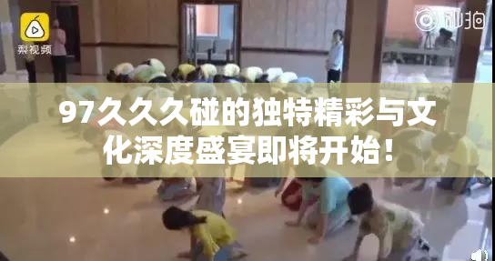 97久久久碰的独特精彩与文化深度盛宴即将开始！