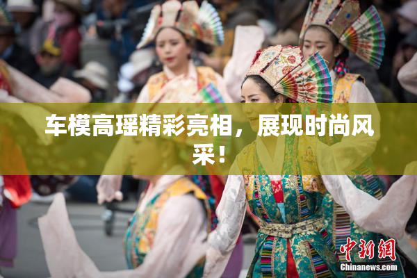 车模高瑶精彩亮相，展现时尚风采！
