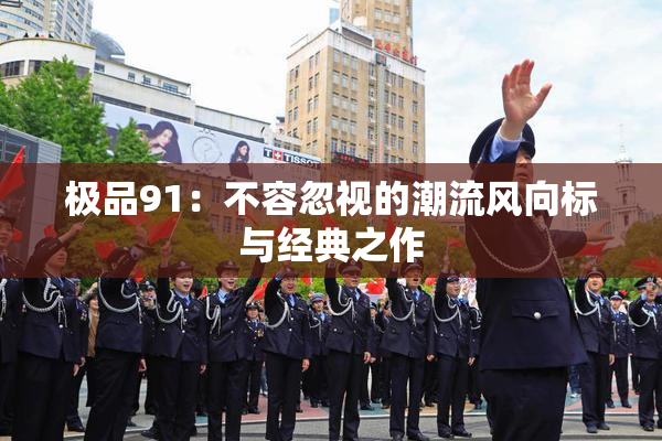 极品91：不容忽视的潮流风向标与经典之作