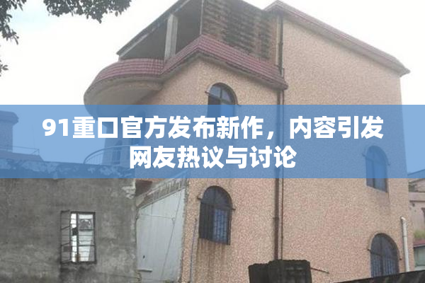 91重口官方发布新作，内容引发网友热议与讨论