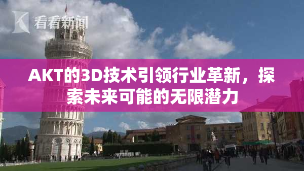 AKT的3D技术引领行业革新，探索未来可能的无限潜力