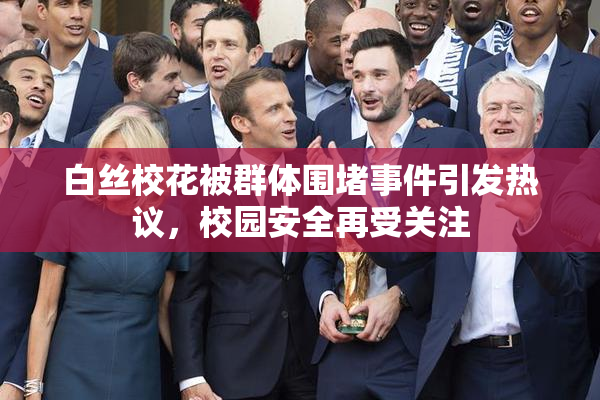 白丝校花被群体围堵事件引发热议，校园安全再受关注