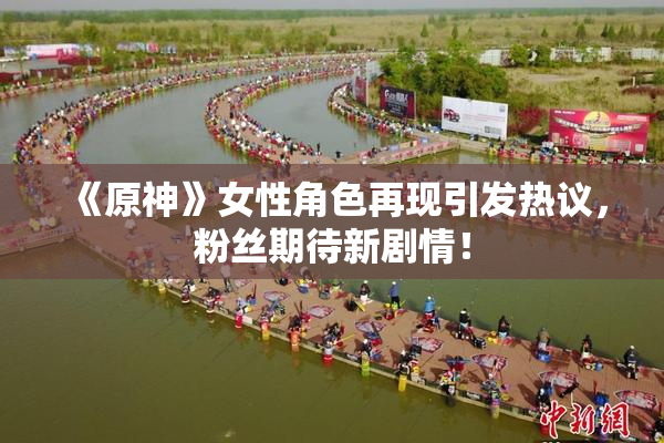 《原神》女性角色再现引发热议，粉丝期待新剧情！