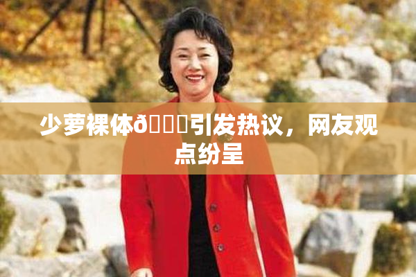 少萝裸体🔞引发热议，网友观点纷呈