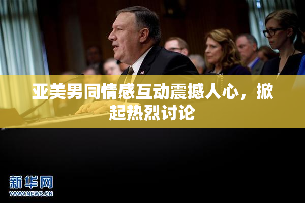 亚美男同情感互动震撼人心，掀起热烈讨论