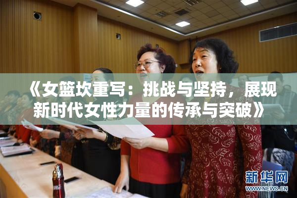 《女篮坎重写：挑战与坚持，展现新时代女性力量的传承与突破》