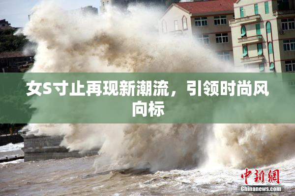 女S寸止再现新潮流，引领时尚风向标
