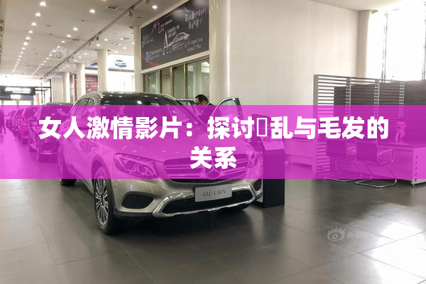 女人激情影片：探讨婬乱与毛发的关系