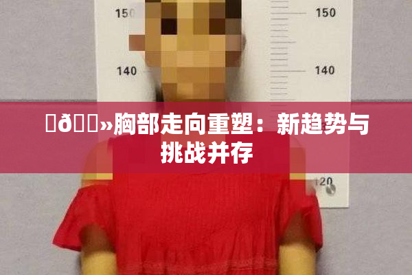 ‌🐻胸部走向重塑：新趋势与挑战并存