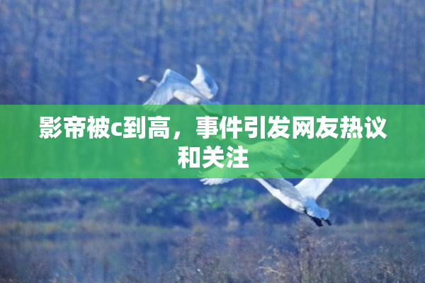 影帝被c到高，事件引发网友热议和关注