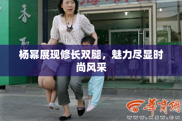 杨幂展现修长双腿，魅力尽显时尚风采