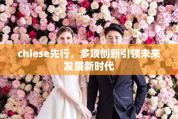chiese先行，多项创新引领未来发展新时代