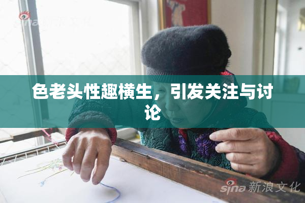 色老头性趣横生，引发关注与讨论