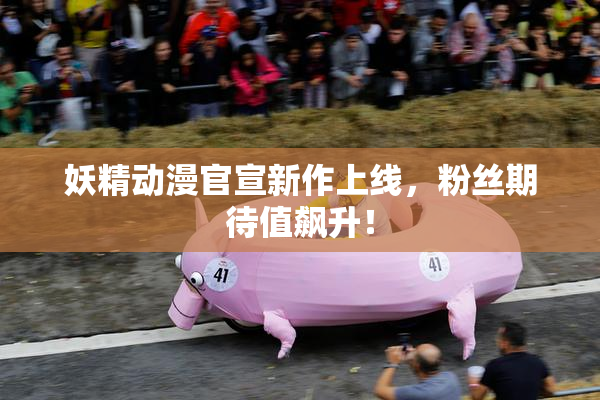 妖精动漫官宣新作上线，粉丝期待值飙升！