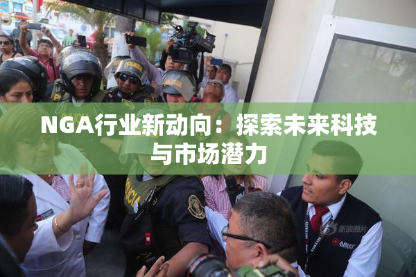 NGA行业新动向：探索未来科技与市场潜力