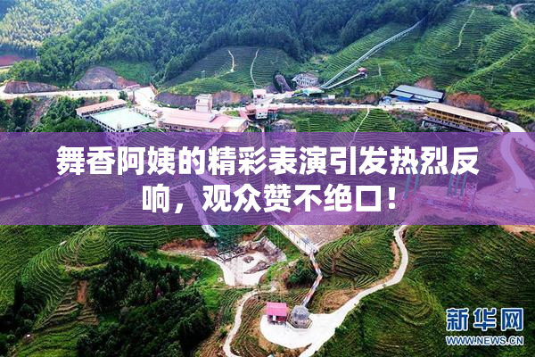 舞香阿姨的精彩表演引发热烈反响，观众赞不绝口！