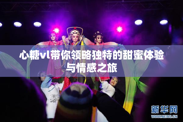 心糖vl带你领略独特的甜蜜体验与情感之旅