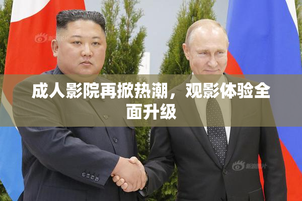成人影院再掀热潮，观影体验全面升级