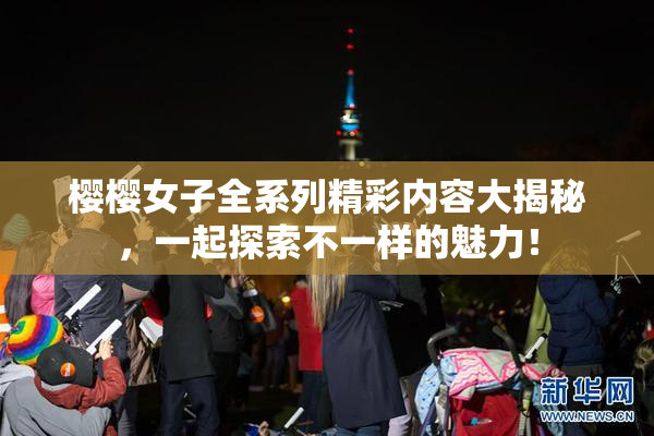 樱樱女子全系列精彩内容大揭秘，一起探索不一样的魅力！