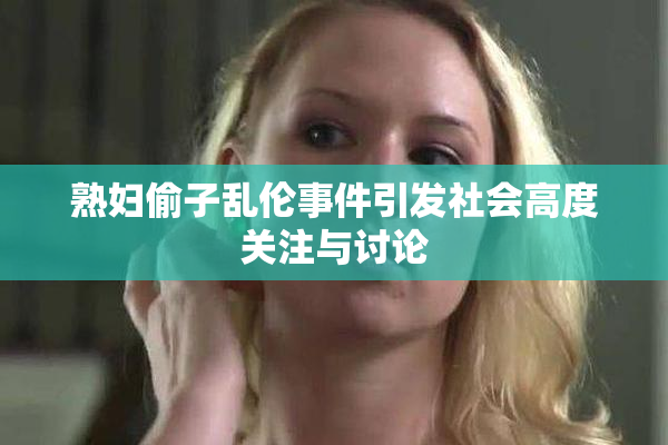 熟妇偷子乱伦事件引发社会高度关注与讨论