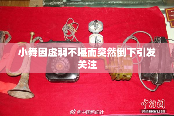 小舞因虚弱不堪而突然倒下引发关注
