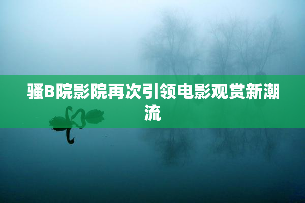 骚B院影院再次引领电影观赏新潮流