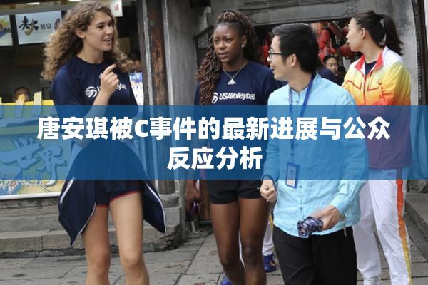 唐安琪被C事件的最新进展与公众反应分析