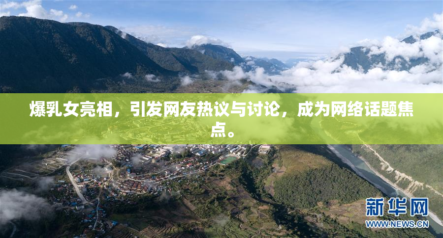 爆乳女亮相，引发网友热议与讨论，成为网络话题焦点。