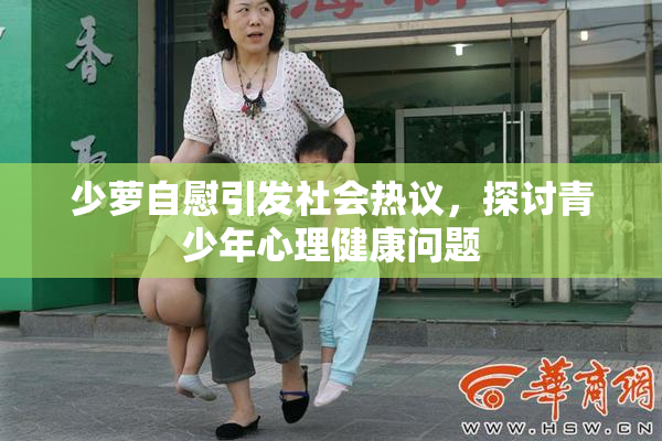 少萝自慰引发社会热议，探讨青少年心理健康问题