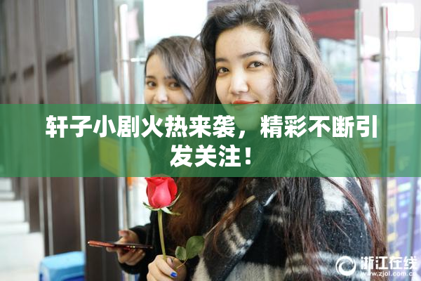 轩子小剧火热来袭，精彩不断引发关注！