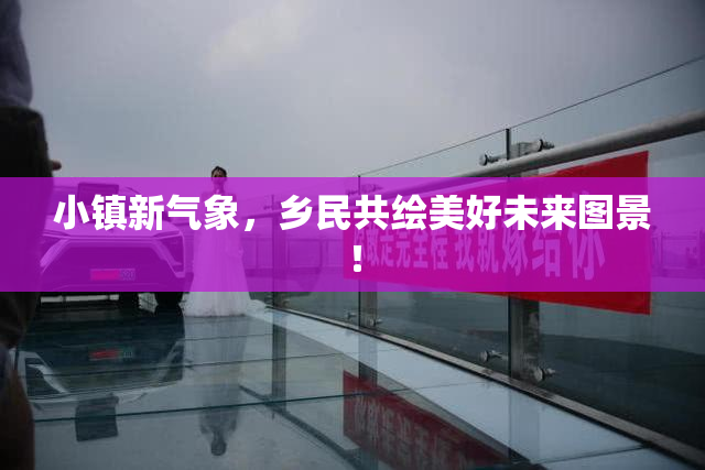 小镇新气象，乡民共绘美好未来图景！
