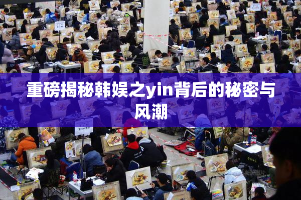 重磅揭秘韩娱之yin背后的秘密与风潮
