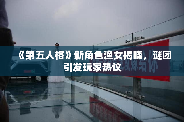 《第五人格》新角色渔女揭晓，谜团引发玩家热议