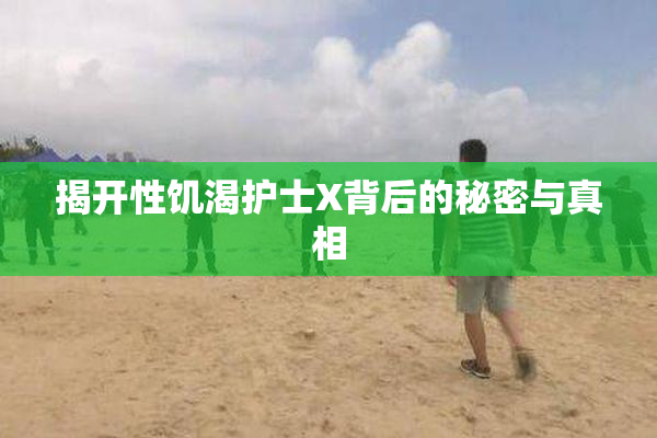 揭开性饥渴护士X背后的秘密与真相