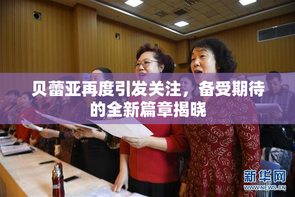 贝蕾亚再度引发关注，备受期待的全新篇章揭晓