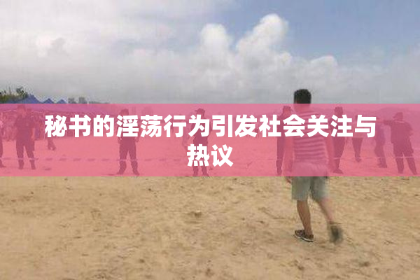 秘书的淫荡行为引发社会关注与热议