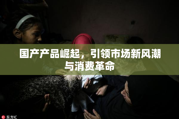 国产产品崛起，引领市场新风潮与消费革命