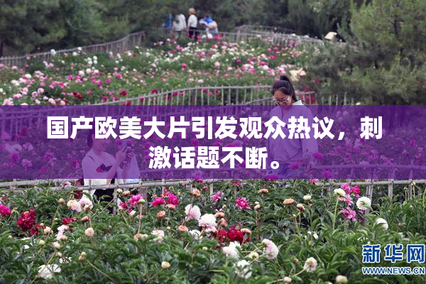 国产欧美大片引发观众热议，刺激话题不断。