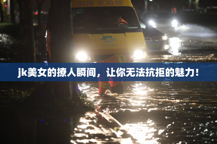jk美女的撩人瞬间，让你无法抗拒的魅力！