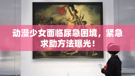 动漫少女面临尿急困境，紧急求助方法曝光！