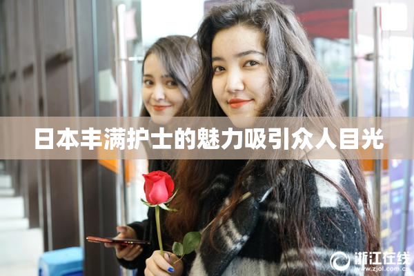 日本丰满护士的魅力吸引众人目光
