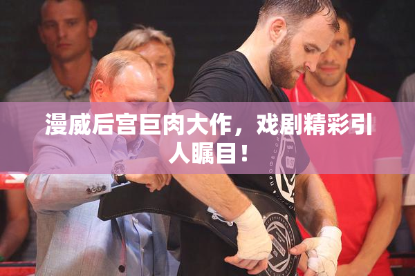 漫威后宫巨肉大作，戏剧精彩引人瞩目！