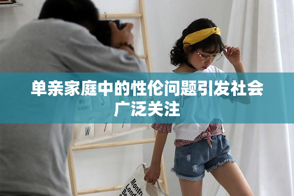 单亲家庭中的性伦问题引发社会广泛关注
