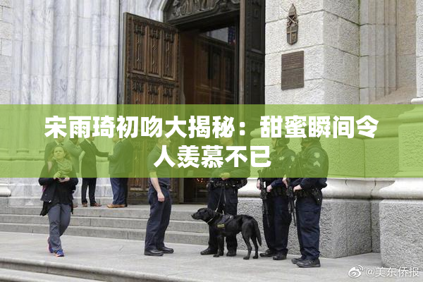 宋雨琦初吻大揭秘：甜蜜瞬间令人羡慕不已