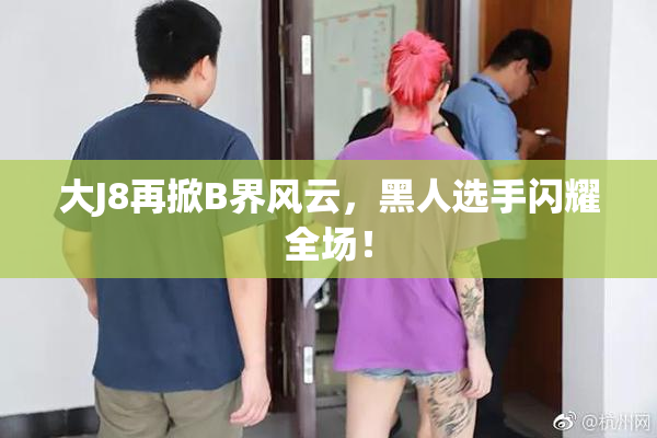 大J8再掀B界风云，黑人选手闪耀全场！