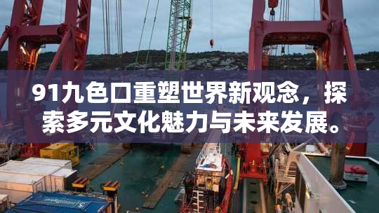 91九色口重塑世界新观念，探索多元文化魅力与未来发展。