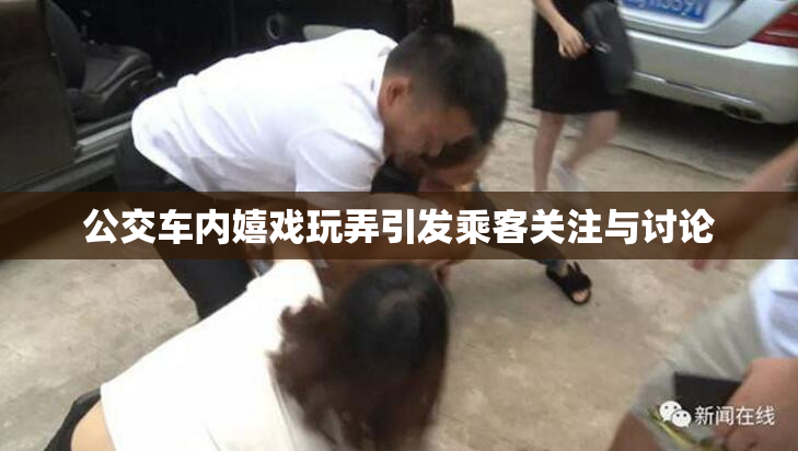 公交车内嬉戏玩弄引发乘客关注与讨论