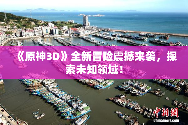 《原神3D》全新冒险震撼来袭，探索未知领域！
