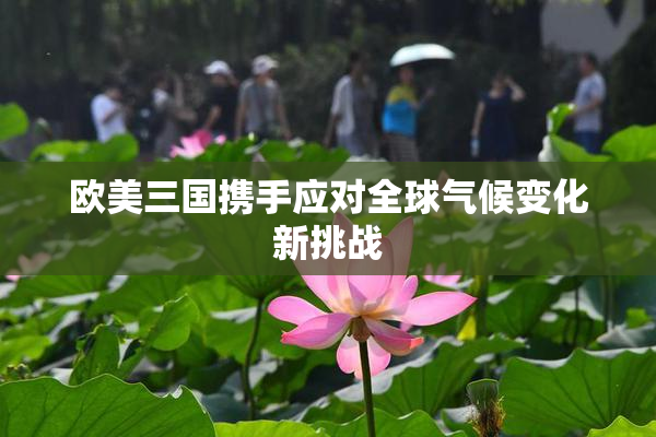 欧美三国携手应对全球气候变化新挑战
