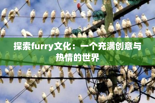 探索furry文化：一个充满创意与热情的世界